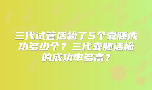 三代试管活检了5个囊胚成功多少个？三代囊胚活检的成功率多高？