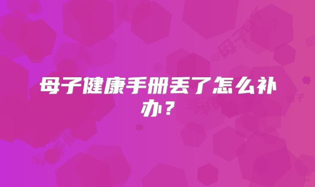 母子健康手册丢了怎么补办?