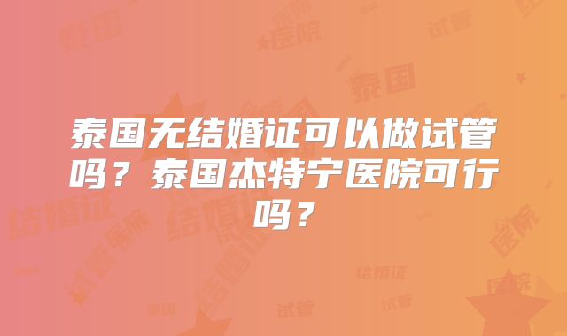 泰国无结婚证可以做试管吗？泰国杰特宁医院可行吗？