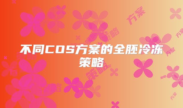 不同COS方案的全胚冷冻策略