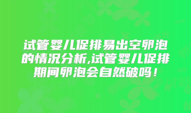 试管婴儿促排易出空卵泡的情况分析,试管婴儿促排期间卵泡会自然破吗!