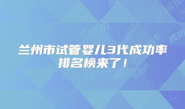 兰州市试管婴儿3代成功率排名榜来了！