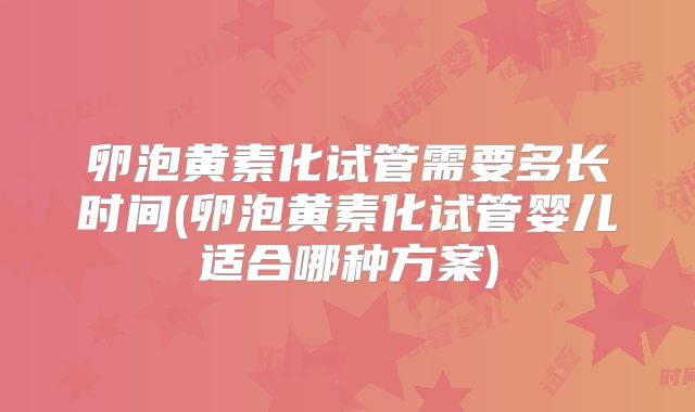 卵泡黄素化试管需要多长时间(卵泡黄素化试管婴儿适合哪种方案)