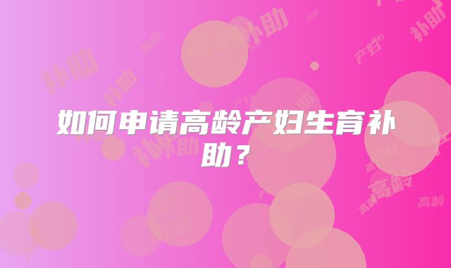 如何申请高龄产妇生育补助?