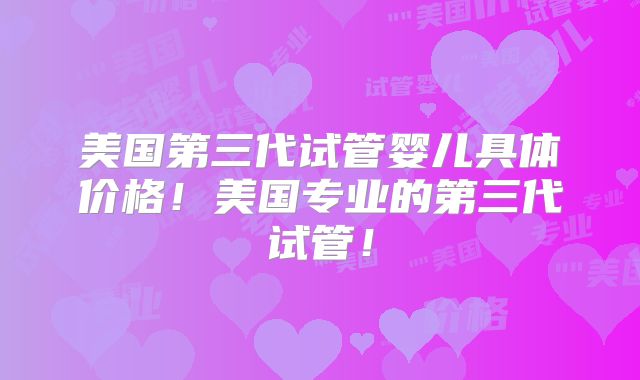 美国第三代试管婴儿具体价格!美国专业的第三代试管!