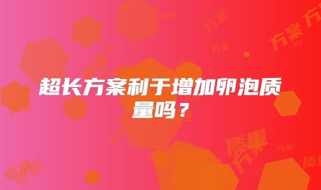 超长方案利于增加卵泡质量吗？
