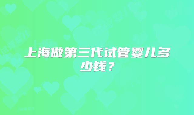 上海做第三代试管婴儿多少钱？