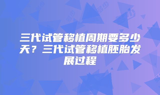 三代试管移植周期要多少天?三代试管移植胚胎发展过程