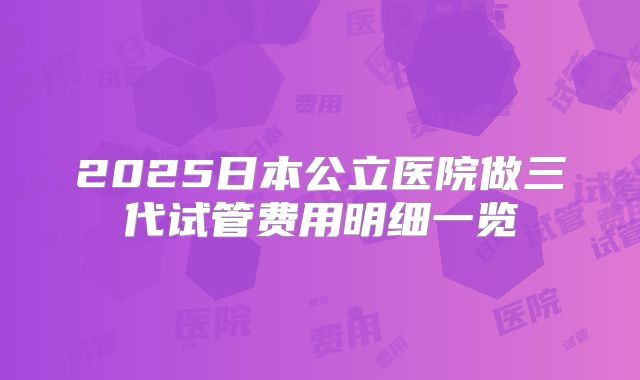 2025日本公立医院做三代试管费用明细一览