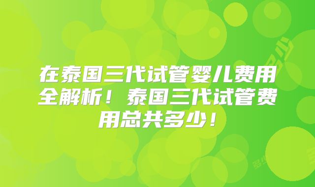 在泰国三代试管婴儿费用全解析！泰国三代试管费用总共多少！