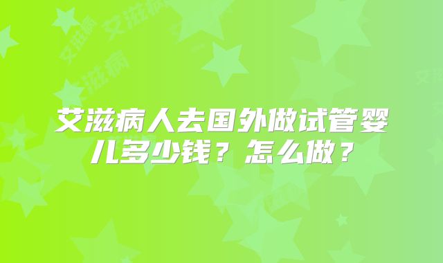 艾滋病人去国外做试管婴儿多少钱？怎么做？