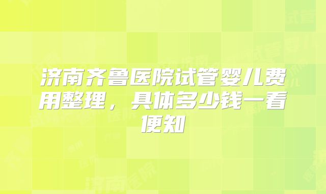 济南齐鲁医院试管婴儿费用整理，具体多少钱一看便知