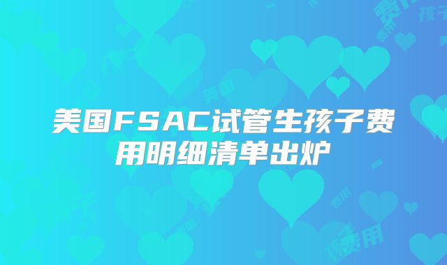 美国FSAC试管生孩子费用明细清单出炉