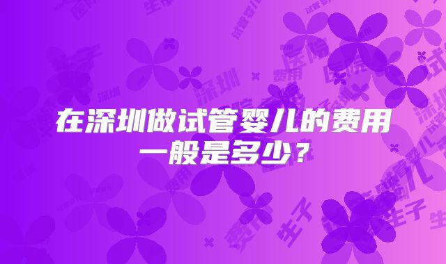 在深圳做试管婴儿的费用一般是多少?