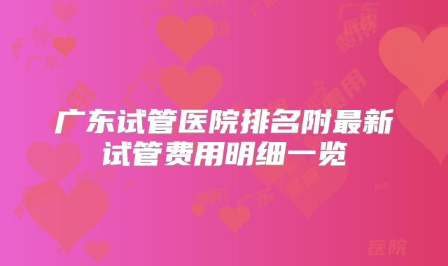 广东试管医院排名附最新试管费用明细一览