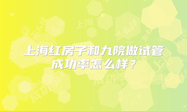上海红房子和九院做试管成功率怎么样?