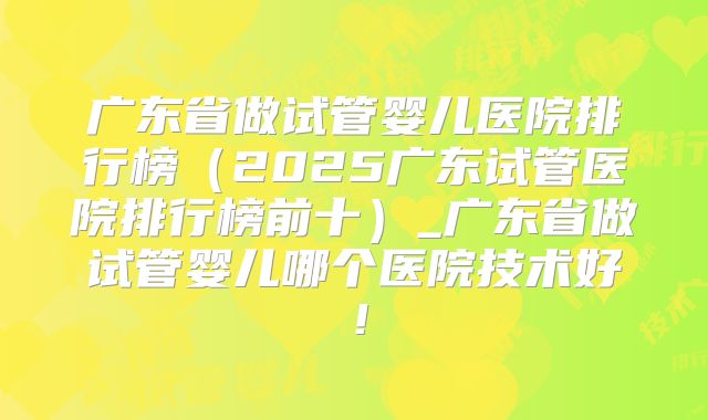 广东省做试管婴儿医院排行榜(2025广东试管医院排行榜前十)_广东省做试管婴儿哪个医院技术好!