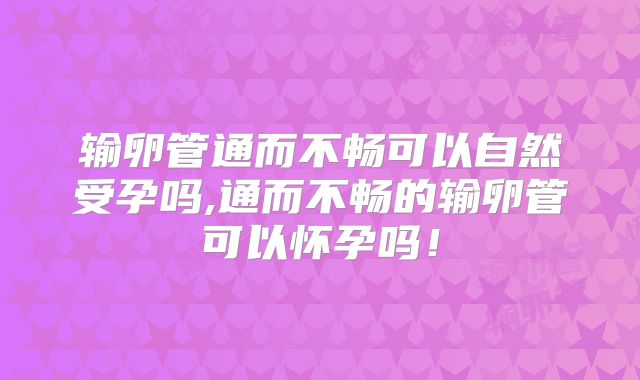 输卵管通而不畅可以自然受孕吗,通而不畅的输卵管可以怀孕吗！