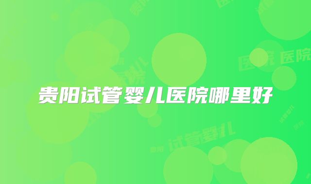 贵阳试管婴儿医院哪里好