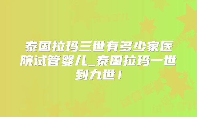 泰国拉玛三世有多少家医院试管婴儿_泰国拉玛一世到九世！