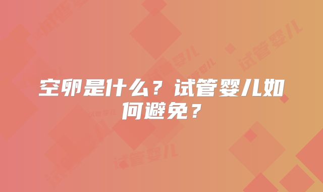 空卵是什么?试管婴儿如何避免?