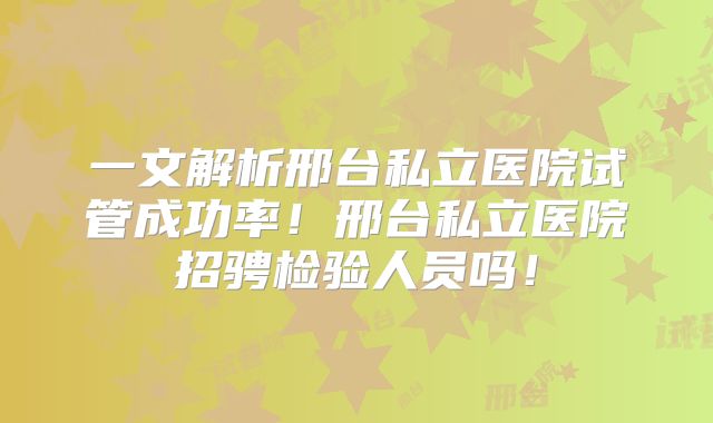 一文解析邢台私立医院试管成功率!邢台私立医院招骋检验人员吗!