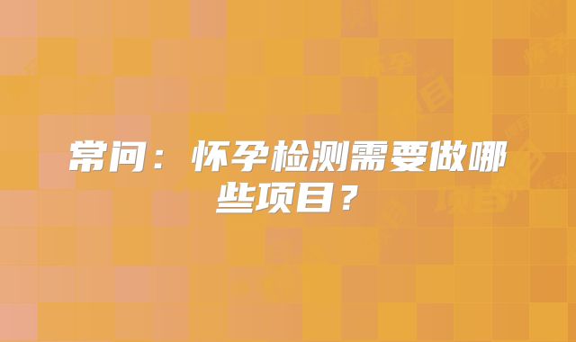 常问:怀孕检测需要做哪些项目?