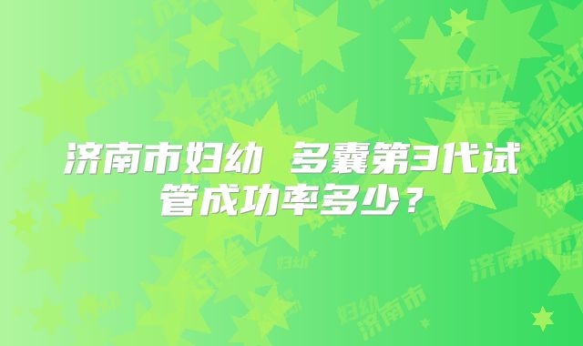 济南市妇幼 多囊第3代试管成功率多少?
