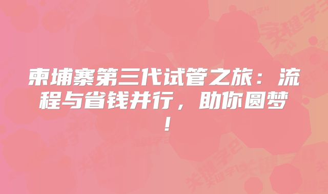 柬埔寨第三代试管之旅：流程与省钱并行，助你圆梦！