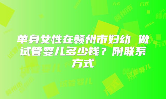 单身女性在赣州市妇幼 做试管婴儿多少钱？附联系方式