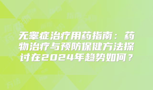无睾症治疗用药指南：药物治疗与预防保健方法探讨在2024年趋势如何？