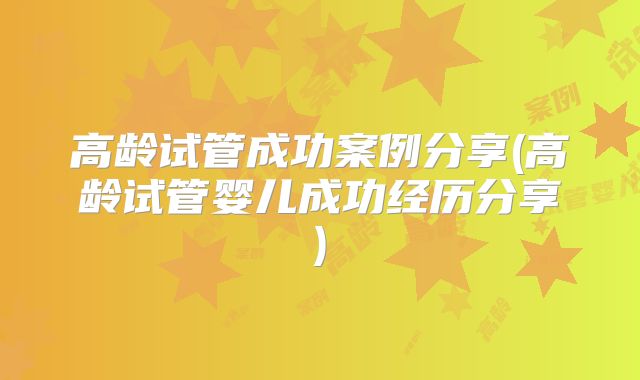 高龄试管成功案例分享(高龄试管婴儿成功经历分享)