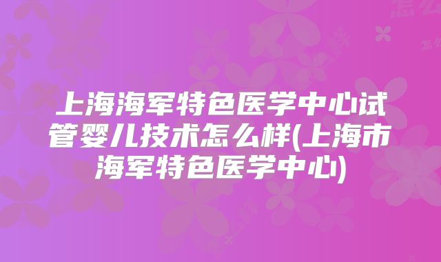上海海军特色医学中心试管婴儿技术怎么样(上海市海军特色医学中心)