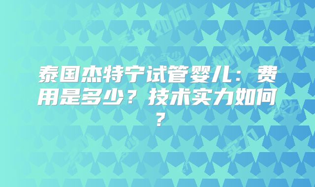 泰国杰特宁试管婴儿：费用是多少？技术实力如何？