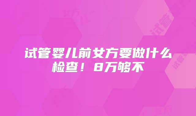试管婴儿前女方要做什么检查！8万够不