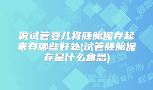 做试管婴儿将胚胎保存起来有哪些好处(试管胚胎保存是什么意思)