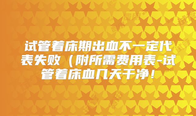 试管着床期出血不一定代表失败(附所需费用表-试管着床血几天干净!