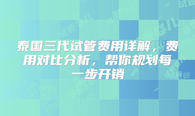 泰国三代试管费用详解，费用对比分析，帮你规划每一步开销
