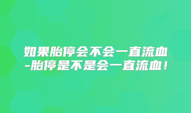 如果胎停会不会一直流血-胎停是不是会一直流血！