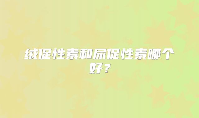 绒促性素和尿促性素哪个好?