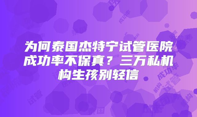 为何泰国杰特宁试管医院成功率不保真?三万私机构生孩别轻信