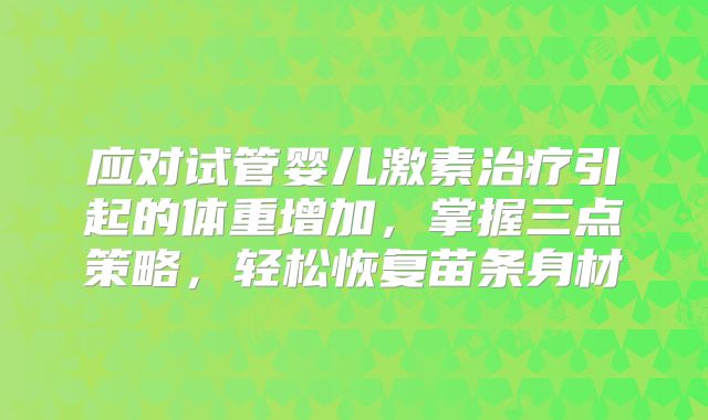 应对试管婴儿激素治疗引起的体重增加,掌握三点策略,轻松恢复苗条身材