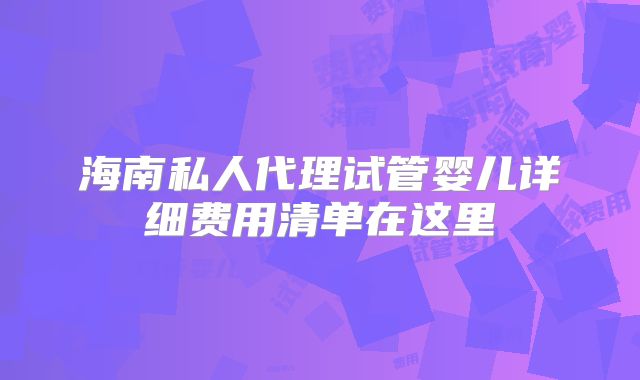 海南私人代理试管婴儿详细费用清单在这里