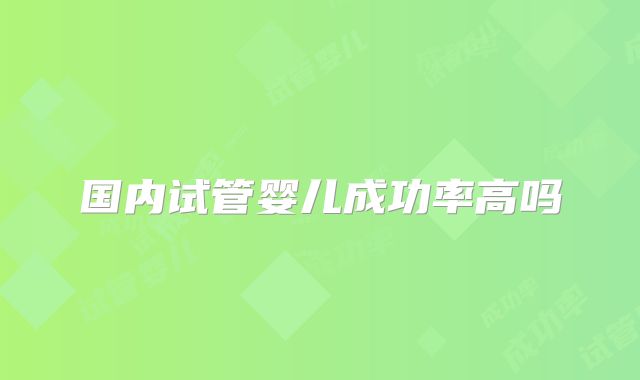 国内试管婴儿成功率高吗