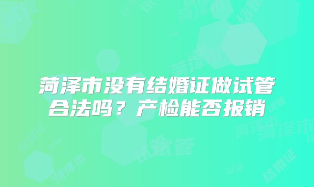 菏泽市没有结婚证做试管合法吗？产检能否报销