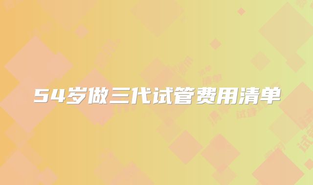 54岁做三代试管费用清单