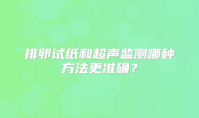 排卵试纸和超声监测哪种方法更准确？