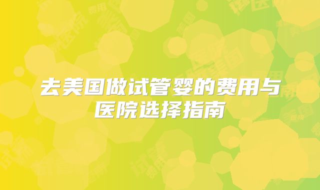 去美国做试管婴的费用与医院选择指南