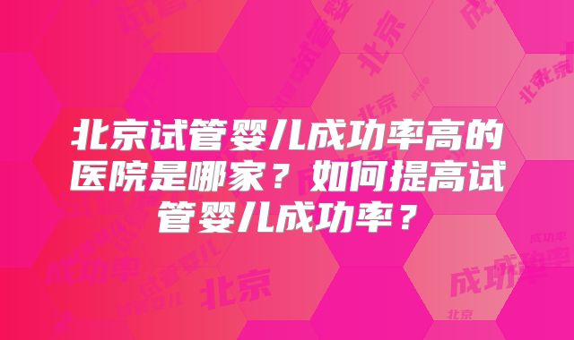 北京试管婴儿成功率高的医院是哪家？如何提高试管婴儿成功率？