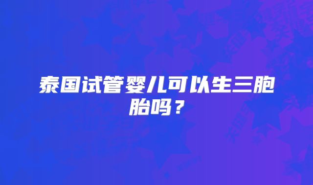 泰国试管婴儿可以生三胞胎吗？